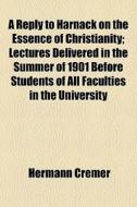 A Reply To Harnack On The Essence Of Christianity; Lectures Delivered In The Summer Of 1901 Before Students Of All Faculties In The University di Hermann Cremer edito da General Books Llc