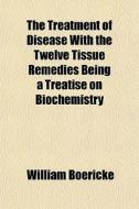 The Treatment Of Disease With The Twelve Tissue Remedies Being A Treatise On Biochemistry di William Boericke edito da General Books Llc