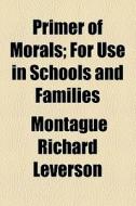 Primer Of Morals; For Use In Schools And Families di Montague Richard Leverson edito da General Books Llc