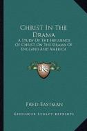Christ in the Drama: A Study of the Influence of Christ on the Drama of England and America di Fred Eastman edito da Kessinger Publishing
