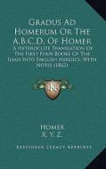 Gradus Ad Homerum or the A.B.C.D. of Homer: A Heteroclite Translation of the First Four Books of the Iliad Into English Heroics, with Notes (1862) di Homer edito da Kessinger Publishing