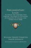 Parliamentary Logic: To Which Are Subjoined Two Speeches, Delivered in the House of Commons of Ireland, and Other Pieces (1808) di William Gerard Hamilton edito da Kessinger Publishing