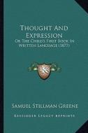 Thought and Expression: Or the Child's First Book in Written Language (1877) di Samuel Stillman Greene edito da Kessinger Publishing