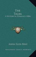 The Talba: A Historical Romance (1884) di Anna Eliza Kempe Stothard Bray edito da Kessinger Publishing