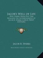 Jacob's Well of Life: New Sparks from Old Time Religion the Autobiography of Jacob B. Sparks (Large Print Edition) di Jacob B. Sparks edito da Kessinger Publishing