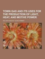 Town Gas And Its Uses For The Production Of Light, Heat, And Motive Power di William Hosgood Young Webber edito da Theclassics.us