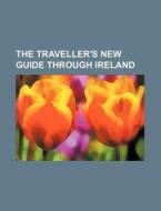 The Traveller's New Guide Through Ireland di Books Group edito da Rarebooksclub.com