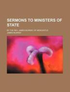 Sermons to Ministers of State; By the REV. James Murray, of Newcastle di James Murray edito da Rarebooksclub.com