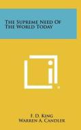 The Supreme Need of the World Today di F. D. King edito da Literary Licensing, LLC