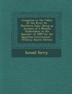 Irrigation in the Valley of the River Po, Northern Italy: Being an Account of a Mission Undertaken in the Summer of 1899 for the Egyptian Government - di Ismail Sirry edito da Nabu Press