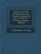 Officers of the British Forces in Canada During the War of 1812-15 - Primary Source Edition di L. Homfray Irving edito da Nabu Press