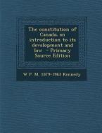 The Constitution of Canada; An Introduction to Its Development and Law di W. P. M. 1879-1963 Kennedy edito da Nabu Press