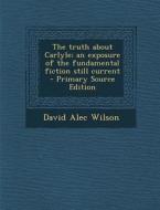 The Truth about Carlyle; An Exposure of the Fundamental Fiction Still Current - Primary Source Edition di David Alec Wilson edito da Nabu Press