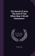 The Revolt Of Asia The End Of The White Man S World Dominance di Upton Close edito da Palala Press