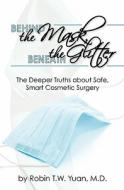 Behind the Mask, Beneath the Glitter: The Deeper Truths about Safe, Smart Cosmetic Surgery di Robin T. W. Yuan M. D., Robin T. W. Yuan edito da Createspace