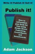 Publish It!: How to Self-Publish Your Book for Free Using Kindle Direct Publishing (Kdp), Createspace and Smashwords di Adam Jackson edito da Createspace