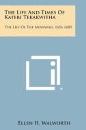 The Life and Times of Kateri Tekakwitha: The Lily of the Mohawks, 1656-1680 di Ellen H. Walworth edito da Literary Licensing, LLC