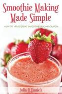 Smoothie Making Made Simple: How to Make Great Smoothies from Scratch di Julia B. Daniels edito da Createspace