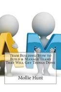 Team Building: How to Build & Manage Teams That Will Get Things Done di Mollie G. Hunt edito da Createspace