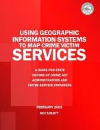 Using Geographic Information Systems to Map Crime Victim Services: A Guide for State Victims of Crime ACT Administrators and Victim Service Providers di U. S. Department of Justice, Deborah a. Stoe edito da Createspace