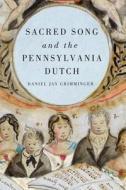 Sacred Song and the Pennsylvania Dutch di Daniel Jay Grimminger edito da University of Rochester Press