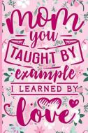 Mom You Taught by Example I Learned by Love: Blank Lined Notebook Journal Diary Composition Notepad 120 Pages 6x9 Paperb di Harrison Noers edito da INDEPENDENTLY PUBLISHED