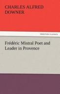 Frédéric Mistral Poet and Leader in Provence di Charles Alfred Downer edito da TREDITION CLASSICS
