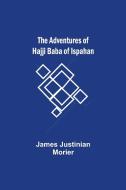 The Adventures of Hajji Baba of Ispahan di James Justinian Morier edito da Alpha Editions