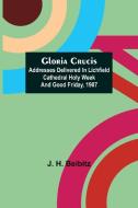 Gloria Crucis; Addresses delivered in Lichfield Cathedral Holy Week and Good Friday, 1907 di J. H. Beibitz edito da Alpha Editions
