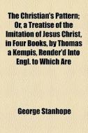 The Christian's Pattern; Or, A Treatise Of The Imitation Of Jesus Christ, In Four Books, By Thomas A Kempis, Render'd Into Engl. To Which Are Added, M di George Stanhope edito da General Books Llc