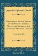 Seventeenth Annual Report of the Woman's Foreign Missionary Society of the Methodist Episcopal Church: For the Year 1886 (Classic Reprint) di Methodist Episcopal Church edito da Forgotten Books