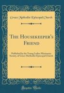 The Housekeeper's Friend: Published by the Young Ladies Missionary Society, of Grace Methodist Episcopal Church (Classic Reprint) di Grace Methodist Episcopal Church edito da Forgotten Books