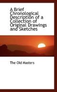 A Brief Chronological Description Of A Collection Of Original Drawings And Sketches di The Old Masters edito da Bibliolife