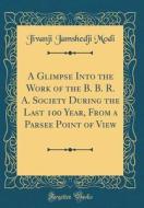 A Glimpse Into the Work of the B. B. R. A. Society During the Last 100 Year, from a Parsee Point of View (Classic Reprint) di Jivanji Jamshedji Modi edito da Forgotten Books