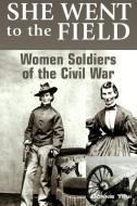 She Went to the Field: Women Soldiers of the Civil War di Bonnie Tsui edito da Rowman & Littlefield