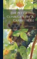 The Pet of the Consulate [By A. Carruthers] di Annie Carruthers edito da LEGARE STREET PR