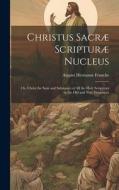 Christus Sacræ Scripturæ Nucleus: Or, Christ the sum and Substance of all the Holy Scriptures in the Old and New Testament di August Hermann Francke edito da LEGARE STREET PR
