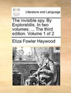 The Invisible Spy. By Explorabilis. In Two Volumes. ... The Third Edition. Volume 1 Of 2 di Eliza Fowler Haywood edito da Gale Ecco, Print Editions
