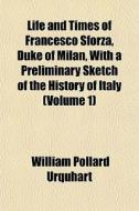 Life And Times Of Francesco Sforza, Duke Of Milan, With A Preliminary Sketch Of The History Of Italy (volume 1) di William Pollard Urquhart edito da General Books Llc