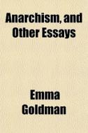 Anarchism, And Other Essays di Emma Goldman edito da General Books