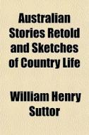 Australian Stories Retold And Sketches O di William Henry Suttor edito da General Books