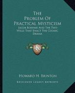 The Problem of Practical Mysticism: Jacob Boehme and the Two Wills That Enact the Cosmic Drama di Howard H. Brinton edito da Kessinger Publishing
