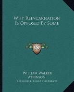 Why Reincarnation Is Opposed by Some di William Walker Atkinson edito da Kessinger Publishing
