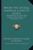 Before the Central American Court of Justice: The Republic of Costa Rica Against the Republic of Nicaragua (1916) di Central American Court of Justice edito da Kessinger Publishing