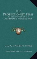 The Protectionist Peril: An Examination of Mr. Chamberlain's Proposals (1903) di George Herbert Perris edito da Kessinger Publishing