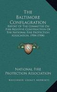 The Baltimore Conflagration: Report of the Committee on Fire-Resistive Construction of the National Fire Protection Association, 1904 (1904) di National Fire Protection Association edito da Kessinger Publishing