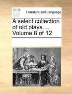 A Select Collection Of Old Plays. ... Volume 8 Of 12 di Multiple Contributors edito da Gale Ecco, Print Editions