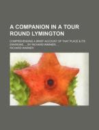 A Companion in a Tour Round Lymington; Comprehending a Brief Account of That Place & Its Environs, ... by Richard Warner, ... di Richard Warner edito da Rarebooksclub.com