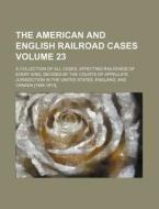 The American and English Railroad Cases Volume 23; A Collection of All Cases, Affecting Railroads of Every Kind, Decided by the Courts of Appellate Ju di Books Group edito da Rarebooksclub.com