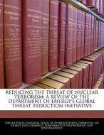 Reducing The Threat Of Nuclear Terrorism: A Review Of The Department Of Energy\'s Global Threat Reduction Initiative edito da Bibliogov